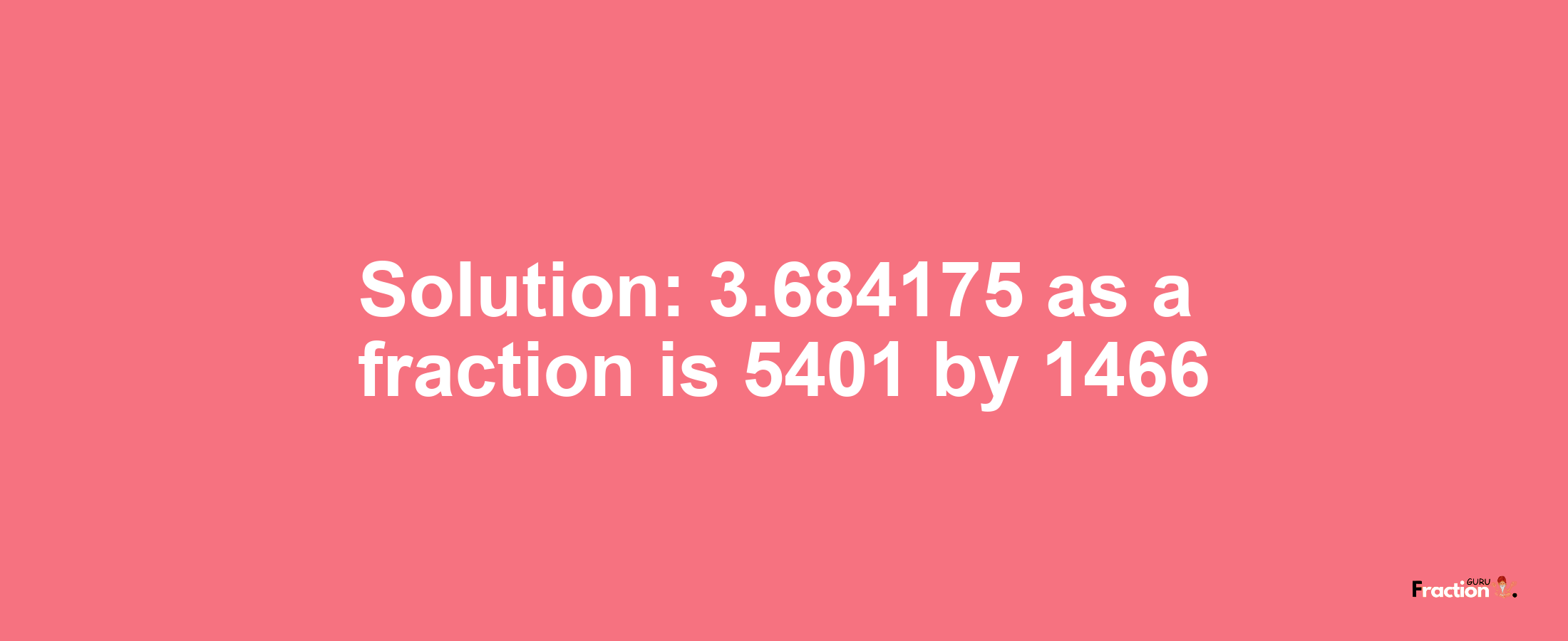 Solution:3.684175 as a fraction is 5401/1466